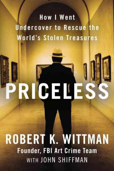 Priceless : how I went undercover to rescue the world's stolen treasures / Robert K. Wittman with John Shiffman.