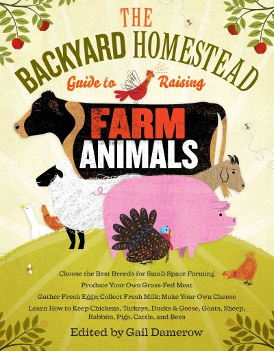 The backyard homestead guide to raising farm animals / edited by Gail Damerow.