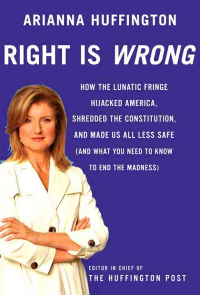 Right is wrong [electronic resource] : how the lunatic fringe hijacked America, shredded the Constitution, and made us all less safe / Arianna Huffington.