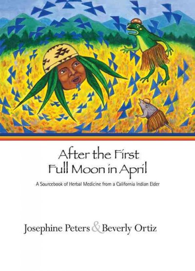After the first full moon in April : a sourcebook of herbal medicine from a California Indian elder / Josephine Grant Peters and Beverly R. Ortiz ; including contributions from Cheryl Beck ... [et al.] ; Karuk plant names by James A. Ferrara.