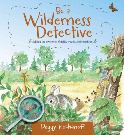 Be a wilderness detective : solving the mysteries of eastern Canadian fields, woods, and coastlines / Peggy Kochanoff.