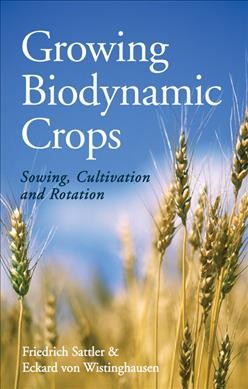 Growing biodynamic crops : sowing, cultivation and rotation / Friedrich Sattler & Eckard von Wistinghausen ; translated by A.R. Meuss.