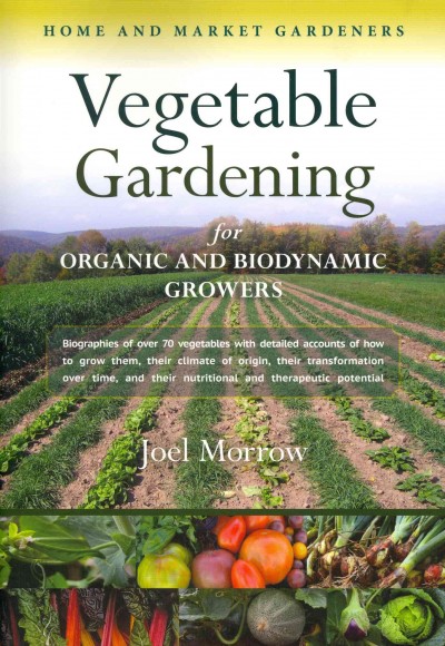 Vegetable gardening for organic and biodynamic growers : biographies of over 70 vegetables, with detailed accounts of how to grow them, their climate of origin, their transformation over time, and their nutritional and therapeutic potential / Joel Morrow.