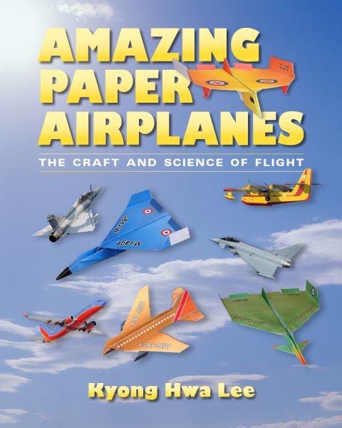 Amazing paper airplanes : the craft and science of flight / Kyong Hwa Lee.