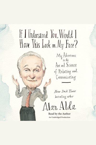 If I understood you, would I have this look on my face? : my adventures in the art and science of relating and communicating / Alan Alda.