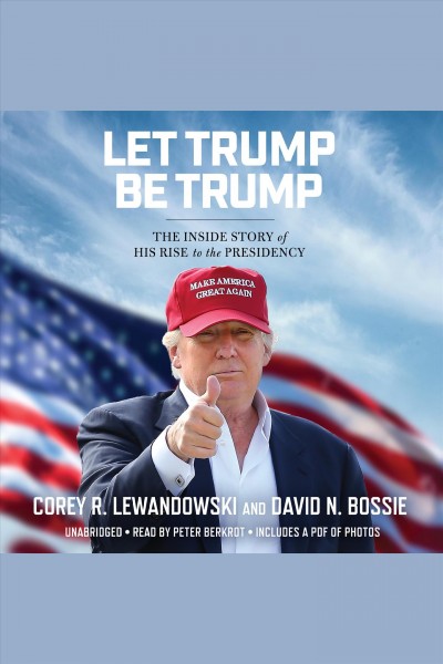 Let Trump be Trump : the inside story of his rise to the presidency / Corey R. Lewandowski and Dave N. Bossie.