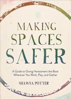 Making spaces safer : a guide to giving harassment the boot wherever you work, play, and gather / Shawna Potter.