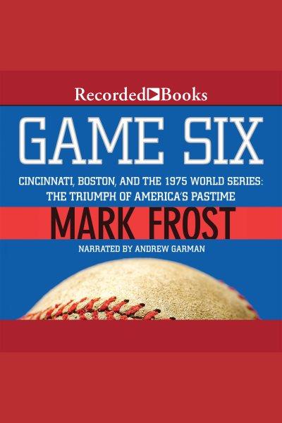 Game six [electronic resource] : Cincinnati, boston, and the 1975 world series: the triumph of america's pastime. Mark Frost.