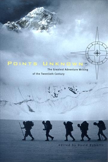Points unknown : the greatest adventure writing of the twentieth century / edited by David Roberts.
