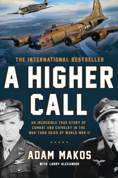 A Higher Call [Book :] An Incredible True Story of Combat and Chivalry in the War-Torn Skies of World War II / Adam Makos with Larry Alexander.