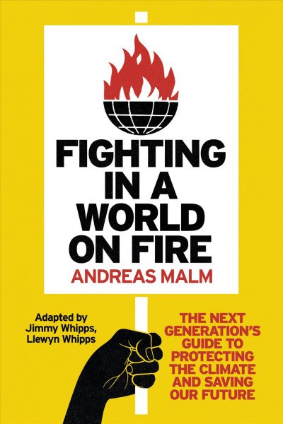 Fighting in a world on fire : the next generation's guide to protecting the climate and saving our future / Andreas Malm ; adapted by Jimmy Whipps, Llewyn Whipps.