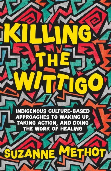Killing the Wittigo : indigenous culture-based approaches to waking up, taking action, and doing the work of healing : a book for young adults / by Suzanne Methot.