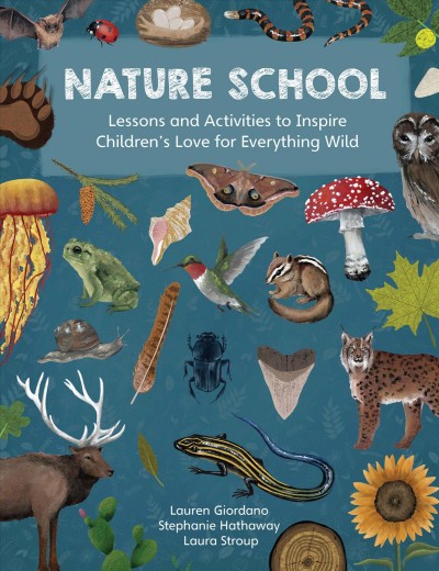 Nature school : lessons and activities to inspire children's love for everything wild / Lauren Giordano, Stephanie Hathaway, and Laura Stroup.