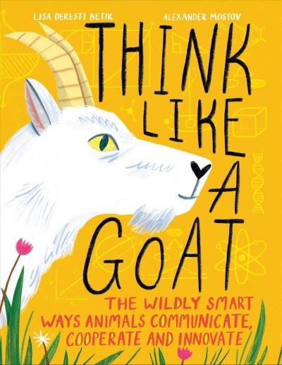 Think like a goat : the wildly smart ways animals communicate, cooperate and innovate / Lisa Deresti Betik ; Alexander Mostov.
