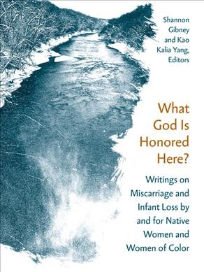 What god is honored here? : writings on miscarriage and infant loss by and for Native women and women of color / Shannon Gibney and Kao Kalia Yang, editors.
