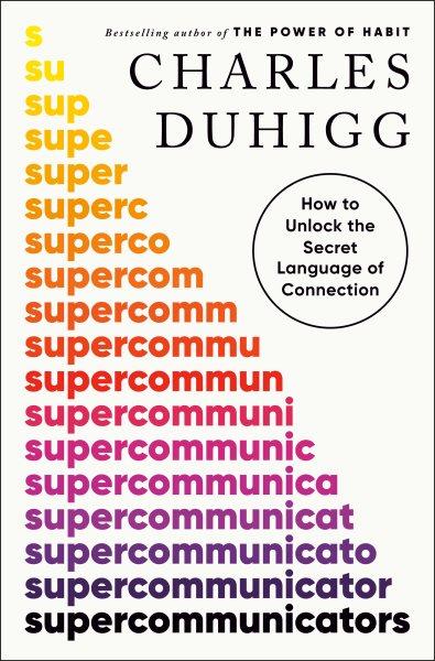 Supercommunicators : how to unlock the secret language of connection / Charles Duhigg.