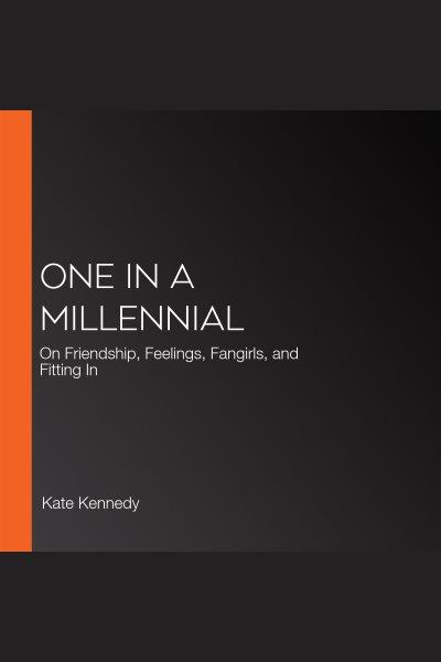 One in a millennial : on friendship, feelings, fangirls, and fitting in / Kate Kennedy.